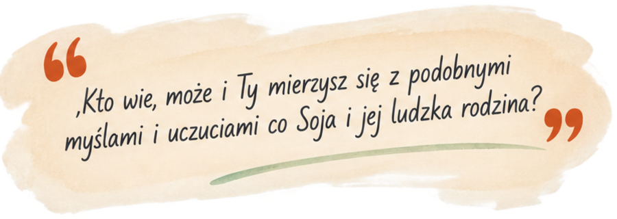 „Kto wie, może i Ty mierzysz się z podobnymi myślami i uczuciami co Soja i jej ludzka rodzina?”